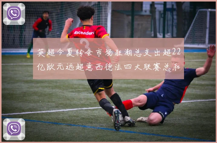 英超今夏转会市场狂潮总支出超22亿欧元远超意西德法四大联赛总和